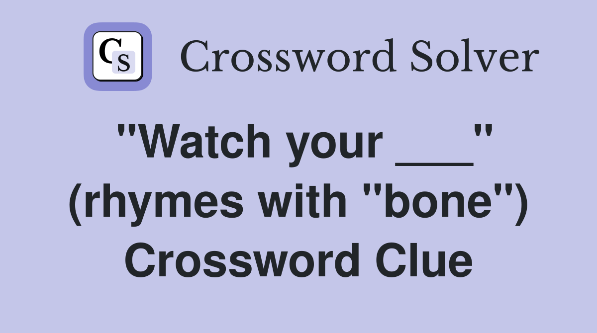 "Watch your ___" (rhymes with "bone") Crossword Clue Answers